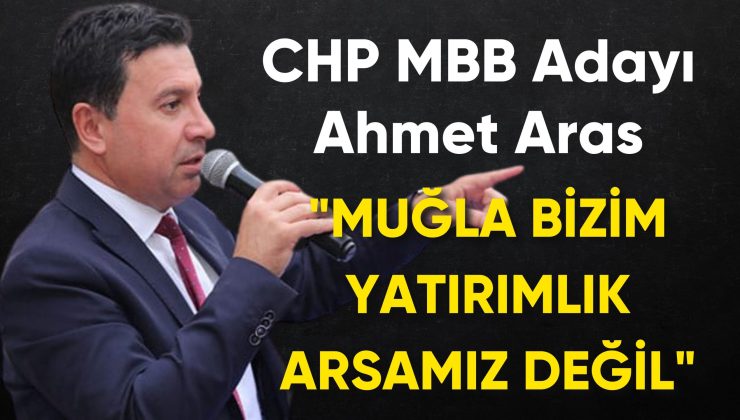 CHP MBB Adayı Ahmet Aras: “Muğla bizim yatırımlık arsamız değil”