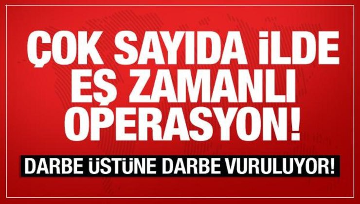 Çok sayıda ilde eş zamanlı operasyon! Darbe üstüne darbe