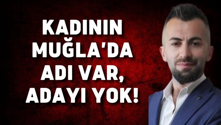Kadının Muğla’da adı var, adayı yok!