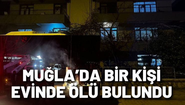 Muğla’da bir kişi evinde ölü bulundu