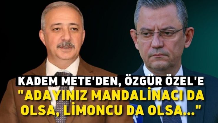 Kadem Mete’den, Özgür Özel’e”Adayınız mandalinacı da olsa, limoncu da olsa…”