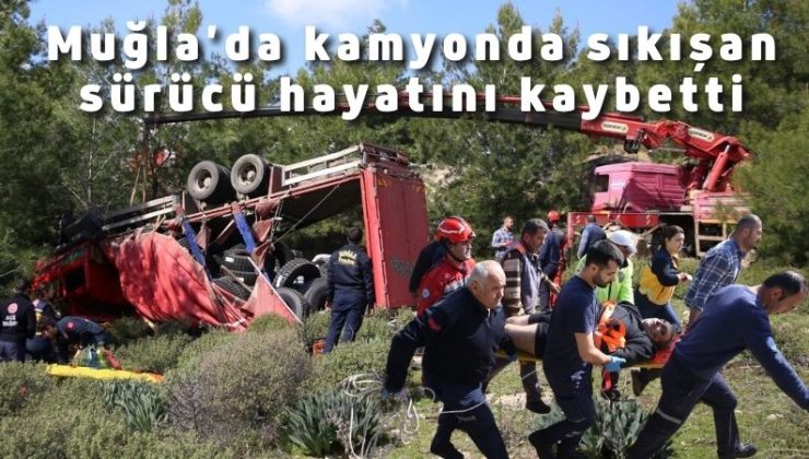 Muğla’da kamyonda sıkışan sürücü hayatını kaybetti