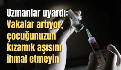 Uzmanlar uyardı: Vakalar artıyor, çocuğunuzun kızamık aşısını ihmal etmeyin
