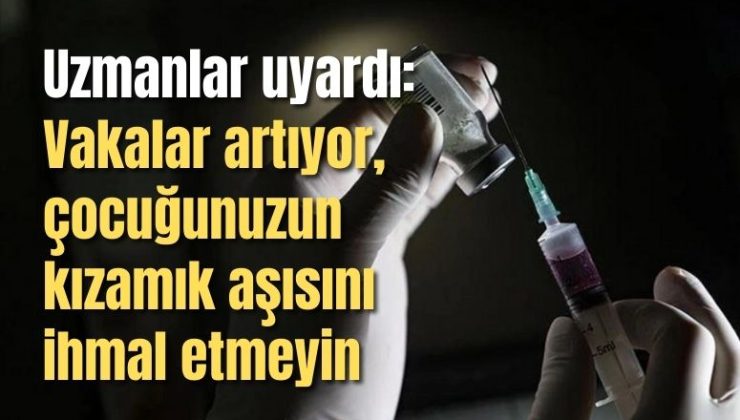 Uzmanlar uyardı: Vakalar artıyor, çocuğunuzun kızamık aşısını ihmal etmeyin